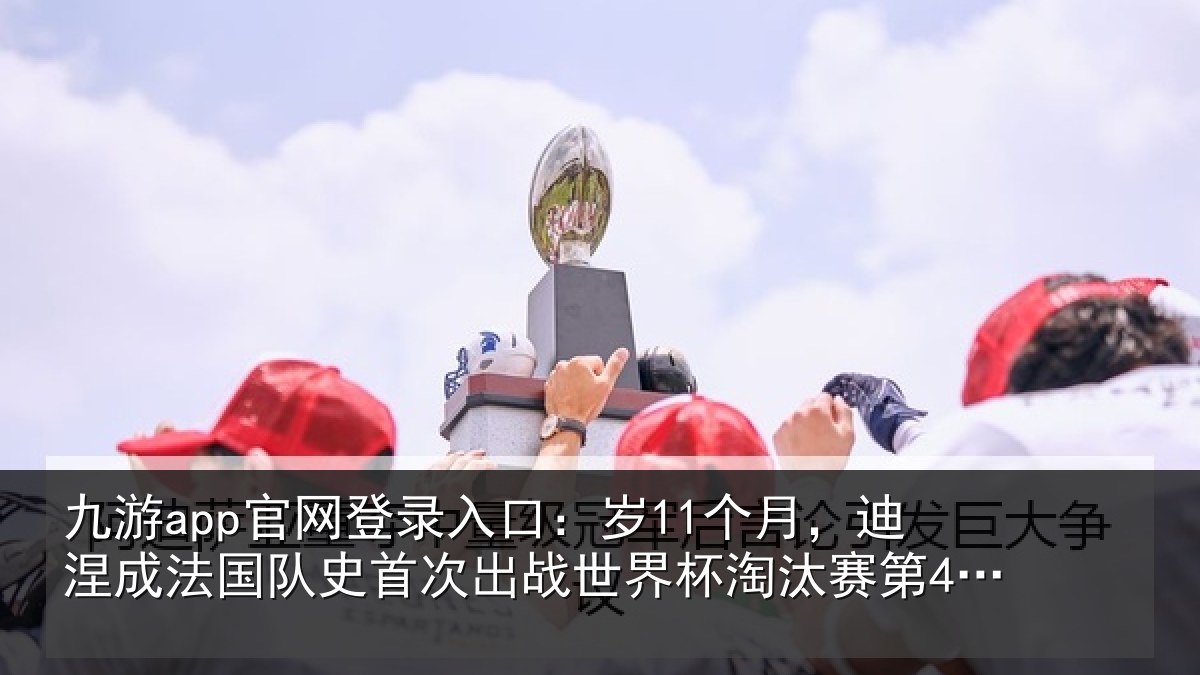 九游app官网登录入口：岁个相关情况首次相关情况第4年长球员
