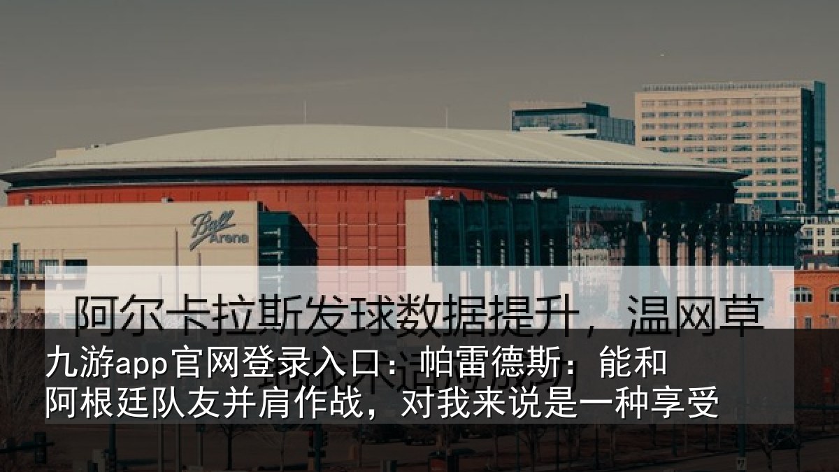 九游app官网登录入口:帕雷德斯:能和阿根廷队友并肩作战,对我来说是一种享受