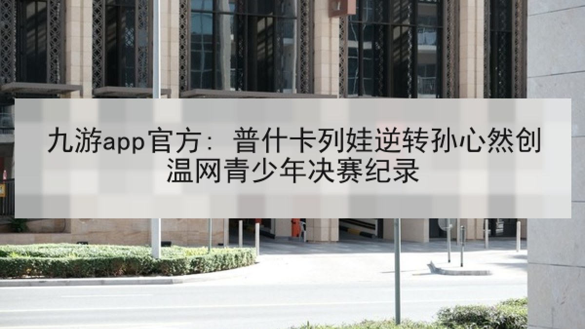 九游app官方: 普什卡列娃逆转孙心然创温网青少年决赛纪录 九游app官方: 普什卡列娃逆转孙心然创温网青少年决赛纪录