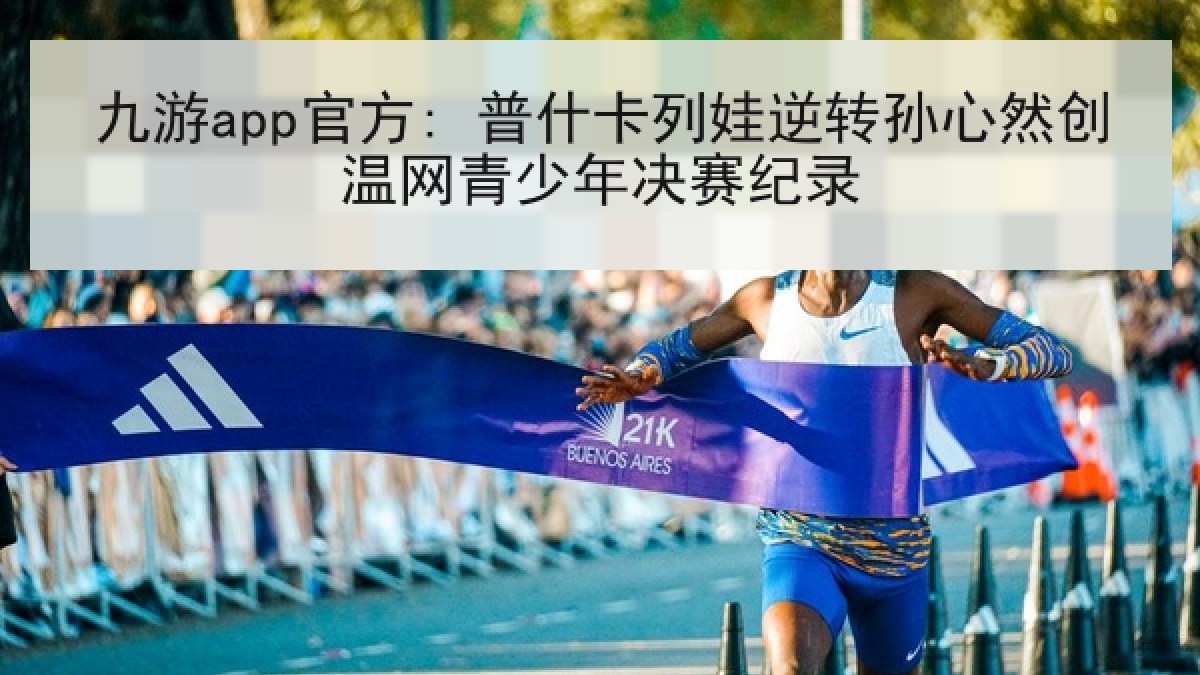 九游app官方: 普什卡列娃逆转孙心然创温网青少年决赛纪录