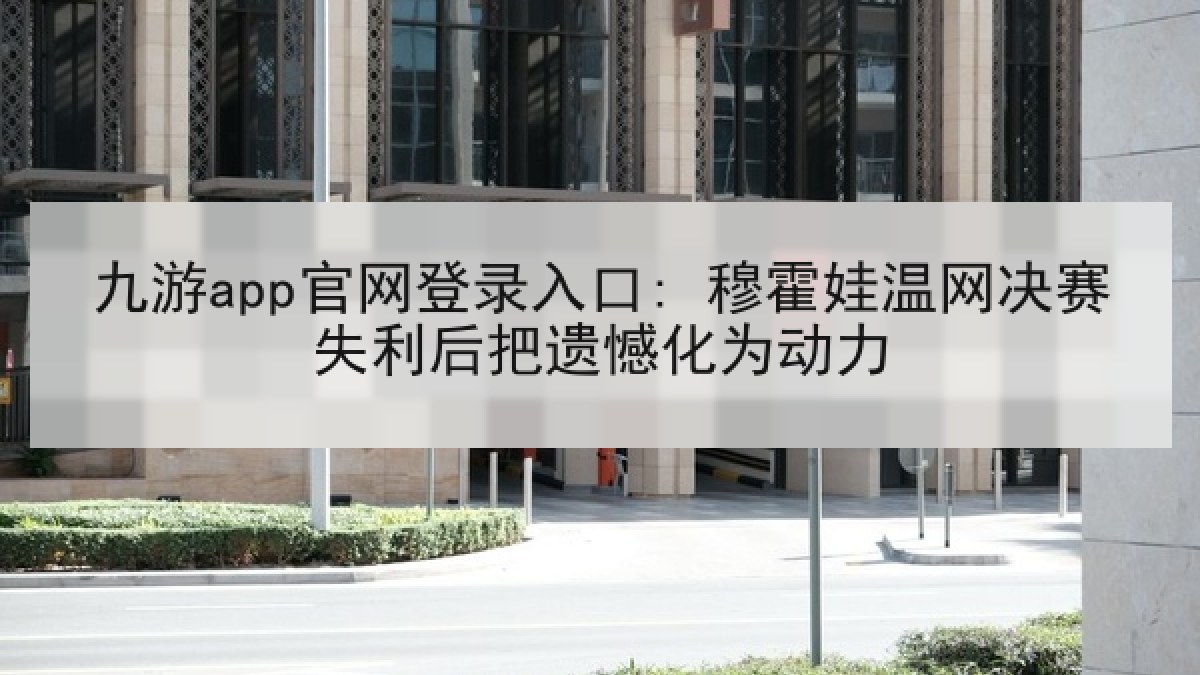 九游app官网登录入口: 穆霍娃温网决赛失利后把遗憾化为动力