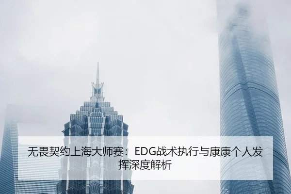无畏契约上海大师赛：EDG战术执行与康康个人发挥深度解析