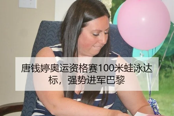 唐钱婷奥运资格赛100米蛙泳达标，强势进军巴黎