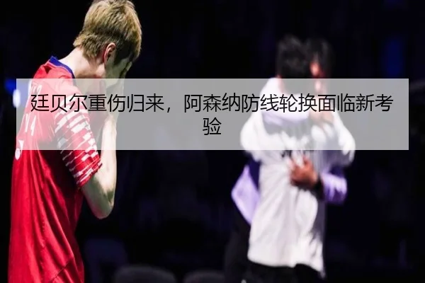 廷贝尔重伤归来，阿森纳防线轮换面临新考验