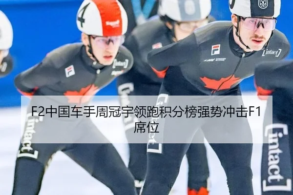 F2中国车手周冠宇领跑积分榜强势冲击F1席位