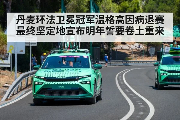 丹麦环法卫冕冠军温格高因病退赛最终坚定地宣布明年誓要卷土重来