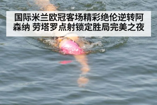 国际米兰欧冠客场精彩绝伦逆转阿森纳 劳塔罗点射锁定胜局完美之夜