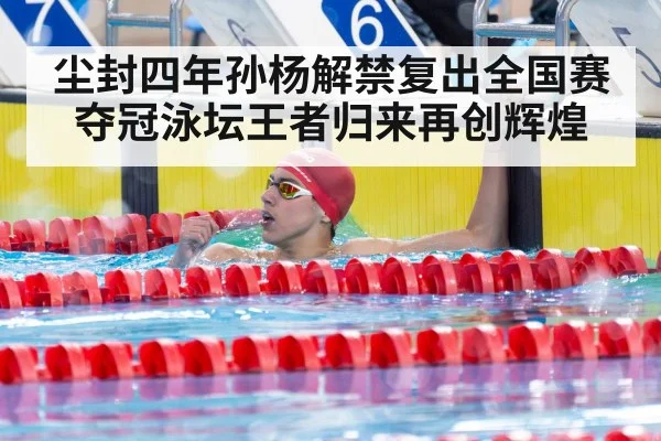 尘封四年孙杨解禁复出全国赛夺冠泳坛王者归来再创辉煌