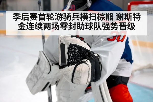 季后赛首轮游骑兵横扫棕熊 谢斯特金连续两场零封助球队强势晋级