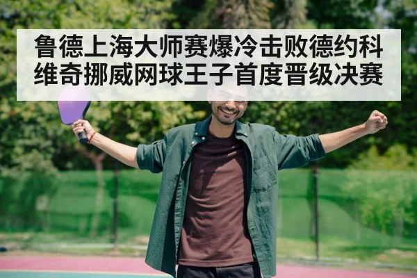 鲁德上海大师赛爆冷击败德约科维奇挪威网球王子首度晋级决赛