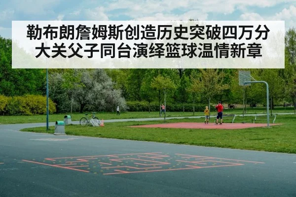 勒布朗詹姆斯创造历史突破四万分大关父子同台演绎篮球温情新章